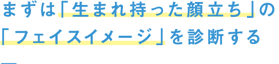 まずは「生まれ持った顔立ち」の「顔タイプ」を診断する