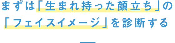 まずは「生まれ持った顔立ち」の「顔タイプ」を診断する