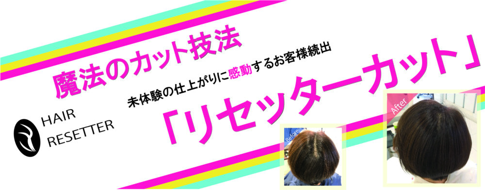 ついに完成！！未体験の仕上がりに感動するお客様続出！！魔法のカット技法「リセッターカット」で、あなたの髪のお悩み、解決します！