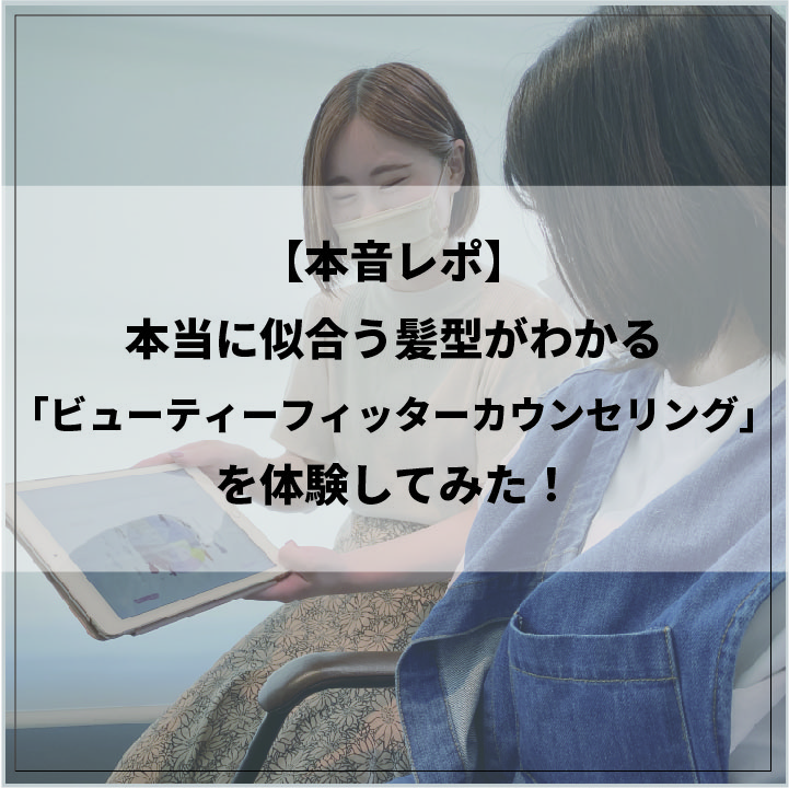 【本音レポ】本当に似合う髪型がわかる「ビューティーフィッターカウンセリング」を体験してみた！